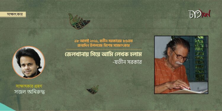 বিশেষ সাক্ষাৎকার।। যতীন সরকার।। সজল অনিরুদ্ধ