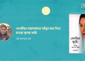 বই আলোচনা।। বেনজীরঃ সন্ত্রাসবাদের আঁতুর ঘরে নিভে যাওয়া জ্বলন্ত অগ্নি।। মৌ হালদার দূর্বা