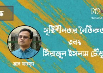 প্রবন্ধ।। সৃষ্টিশীলতার নৈতিকতা এবং সিরাজুল ইসলাম চৌধুরী।। আল মাকসুদ
