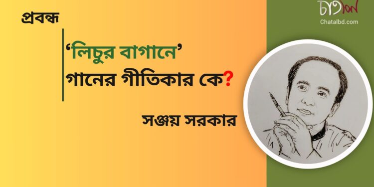 প্রবন্ধ।। ‘লিচুর বাগানে’ গানের গীতিকার কে? ।। সঞ্জয় সরকার